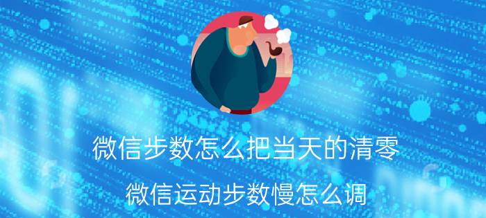 微信步数怎么把当天的清零 微信运动步数慢怎么调？